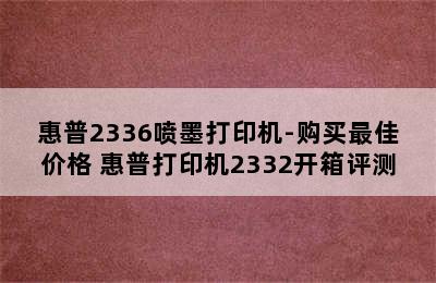 惠普2336喷墨打印机-购买最佳价格 惠普打印机2332开箱评测